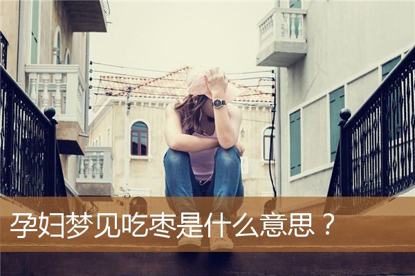 孕妇梦见吃枣是什么意思啊（孕妇梦见吃枣很甜）